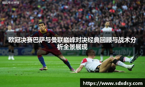 欧冠决赛巴萨与曼联巅峰对决经典回顾与战术分析全景展现